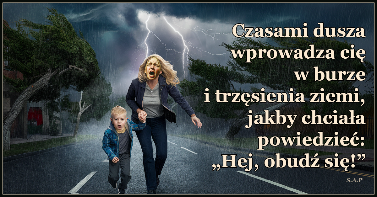 Czasami dusza wprowadza cię w burze i trzęsienia ziemi, jakby chciała powiedzieć: „Hej, obudź się!”.