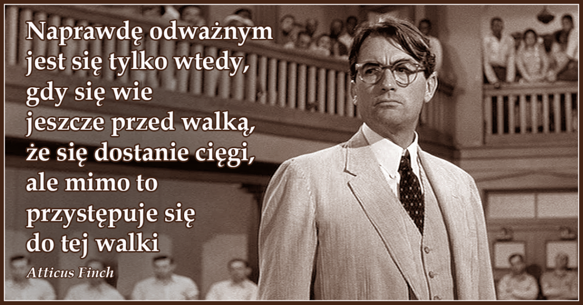 Naprawdę odważnym jest się tylko wtedy, gdy się wie jeszcze przed walką, że się dostanie cięgi, ale mimo to przystępuje się do tej walki - Atticus Finch