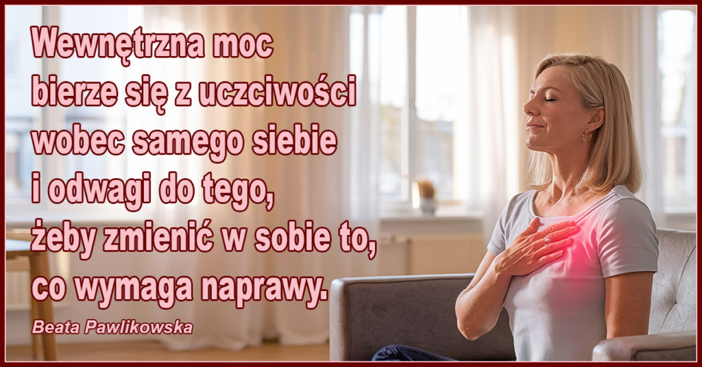 Wewnętrzna moc bierze się z uczciwości wobec samego siebie i odwagi do tego, żeby zmienić w sobie to, co wymaga naprawy. - Beata Pawlikowska