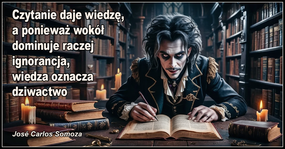 Czytanie daje wiedzę, a ponieważ wokół dominuje raczej ignorancja, wiedza oznacza dziwactwo- José Carlos Somoza