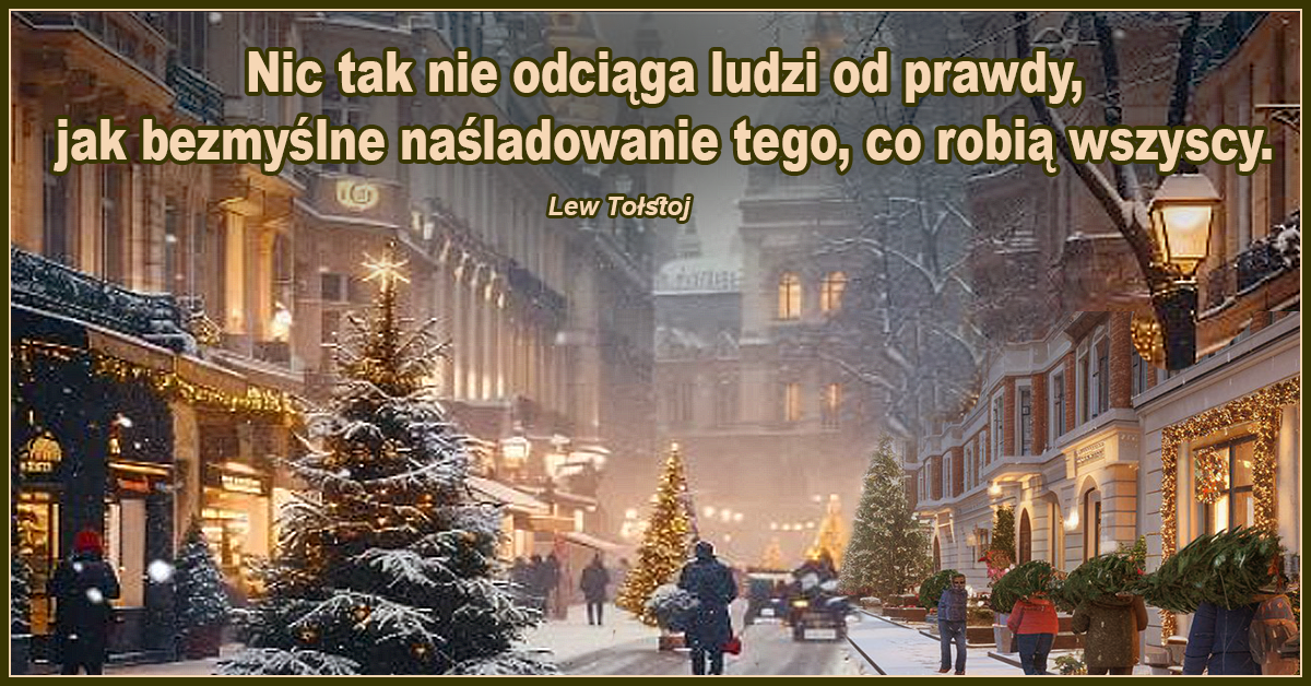 Nic tak nie odciąga ludzi od prawdy, jak bezmyślne naśladowanie tego, co robią wszyscy. - Lew Tołstoj