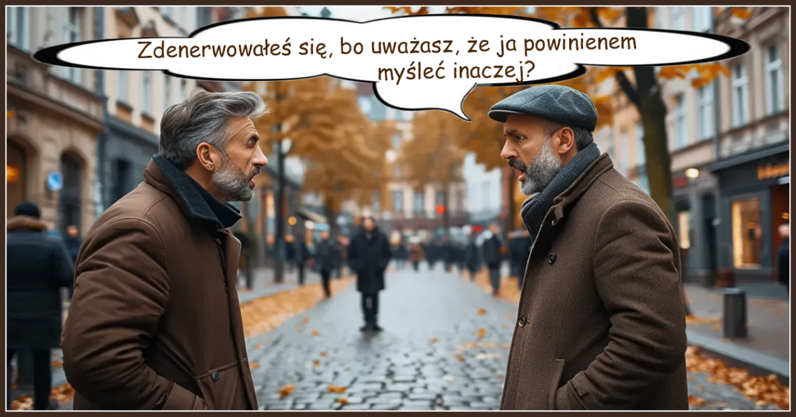 Zdenerwowałeś się, bo uważasz, że ja powinienem myśleć inaczej?